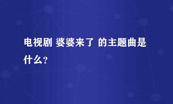 电视剧 婆婆来了 的主题曲是什么？