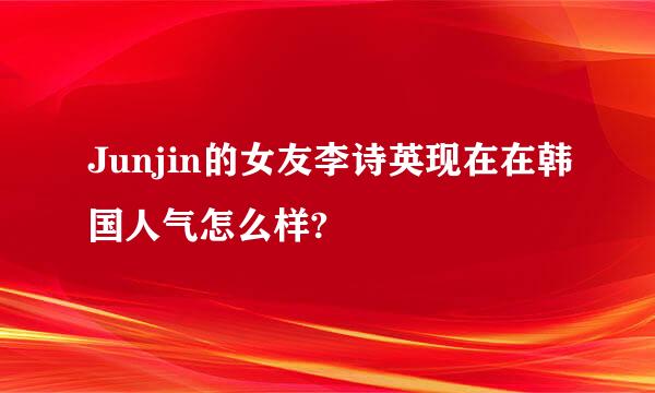 Junjin的女友李诗英现在在韩国人气怎么样?