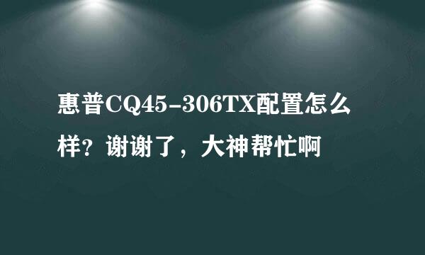 惠普CQ45-306TX配置怎么样？谢谢了，大神帮忙啊