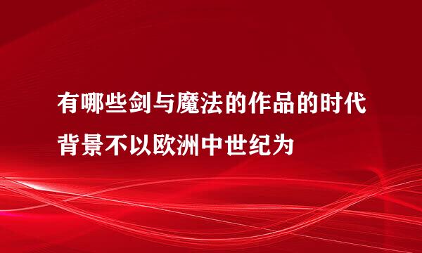 有哪些剑与魔法的作品的时代背景不以欧洲中世纪为