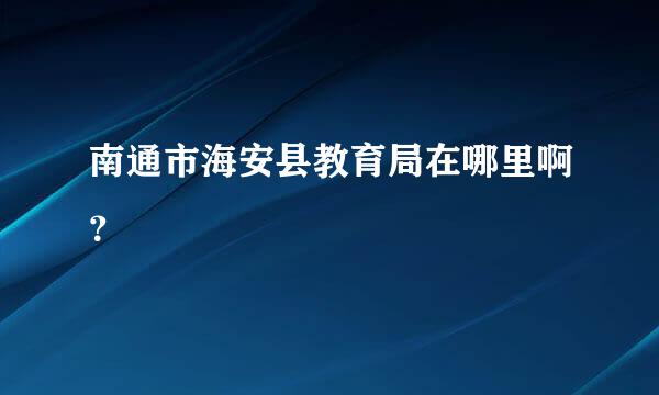 南通市海安县教育局在哪里啊？