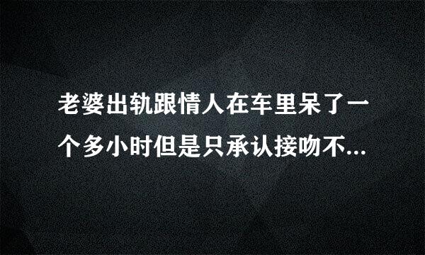 老婆出轨跟情人在车里呆了一个多小时但是只承认接吻不承认做�