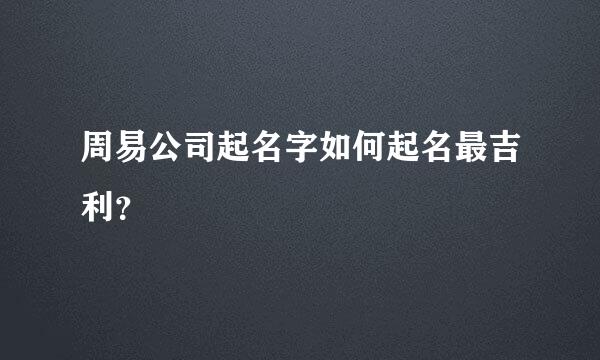 周易公司起名字如何起名最吉利？