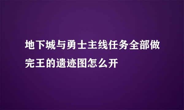 地下城与勇士主线任务全部做完王的遗迹图怎么开