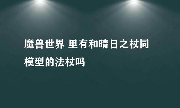 魔兽世界 里有和晴日之杖同模型的法杖吗