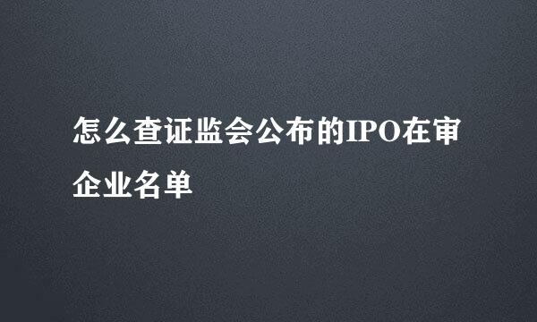 怎么查证监会公布的IPO在审企业名单