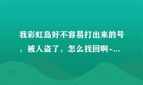 我彩虹岛好不容易打出来的号，被人盗了，怎么找回啊~~~~(>_<)~~~~ ！