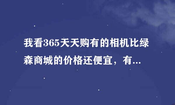 我看365天天购有的相机比绿森商城的价格还便宜，有哪位仁兄在上面买过相机的，质量怎么样？