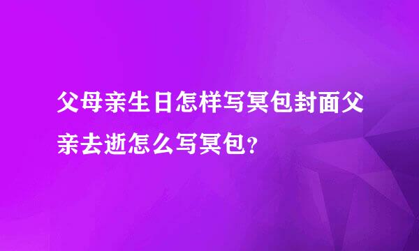 父母亲生日怎样写冥包封面父亲去逝怎么写冥包？