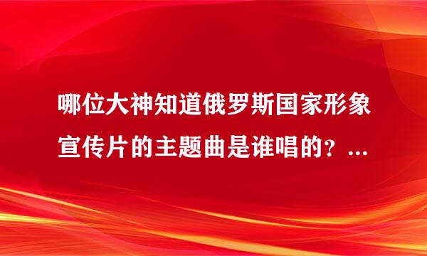 哪位大神知道俄罗斯国家形象宣传片的主题曲是谁唱的？在哪里有MP3版的下载？