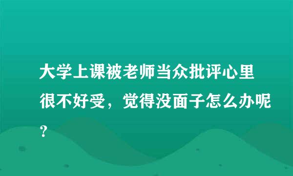 大学上课被老师当众批评心里很不好受，觉得没面子怎么办呢？