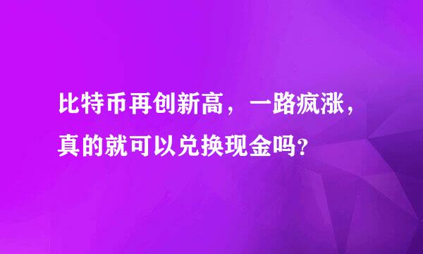 比特币再创新高，一路疯涨，真的就可以兑换现金吗？