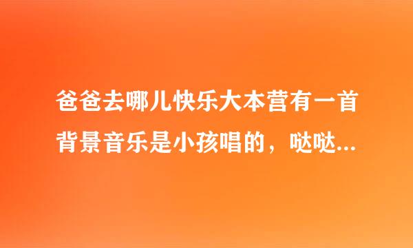 爸爸去哪儿快乐大本营有一首背景音乐是小孩唱的，哒哒哒哒，哒哒啦哒哒。叫什么