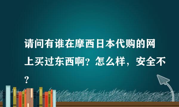 请问有谁在摩西日本代购的网上买过东西啊？怎么样，安全不？