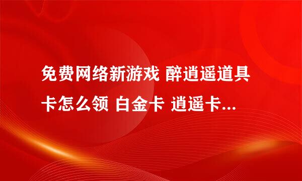 免费网络新游戏 醉逍遥道具卡怎么领 白金卡 逍遥卡 新手卡