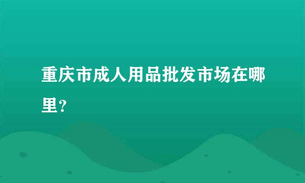 重庆市成人用品批发市场在哪里？