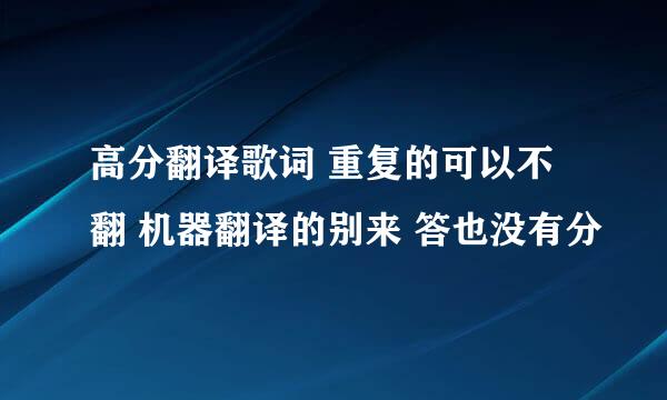 高分翻译歌词 重复的可以不翻 机器翻译的别来 答也没有分