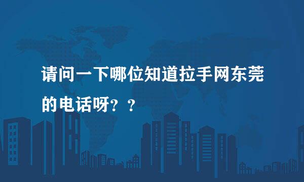 请问一下哪位知道拉手网东莞的电话呀？？