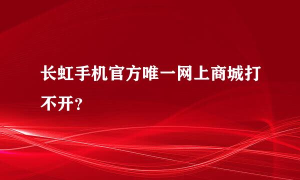 长虹手机官方唯一网上商城打不开？