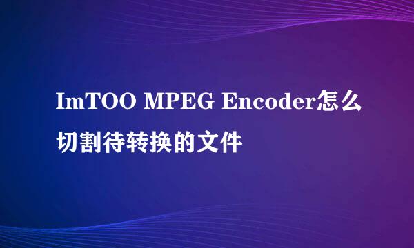 ImTOO MPEG Encoder怎么切割待转换的文件