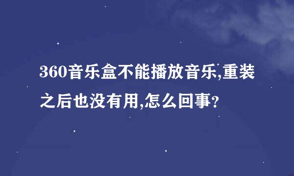 360音乐盒不能播放音乐,重装之后也没有用,怎么回事？