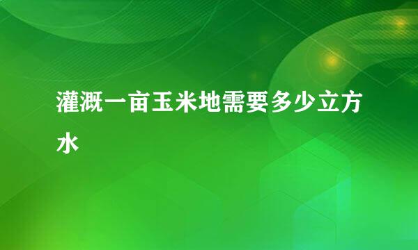 灌溉一亩玉米地需要多少立方水