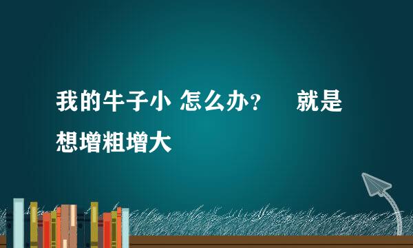 我的牛子小 怎么办？　就是想增粗增大　