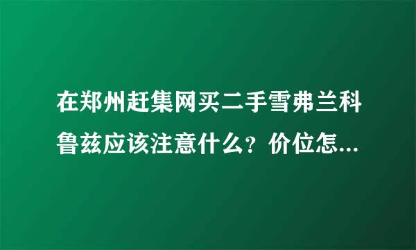 在郑州赶集网买二手雪弗兰科鲁兹应该注意什么？价位怎么样才合适？有没有在赶集网买过二手车的？