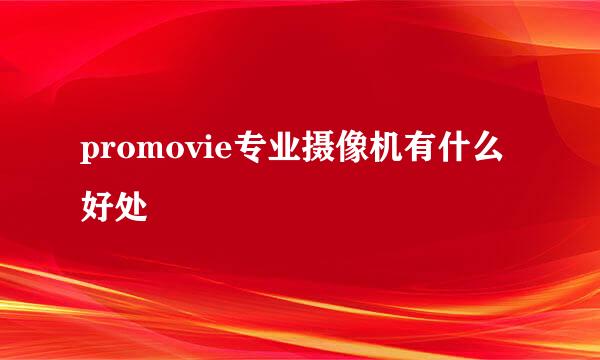 promovie专业摄像机有什么好处