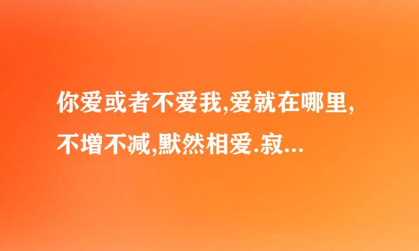 你爱或者不爱我,爱就在哪里,不增不减,默然相爱.寂静喜欢.