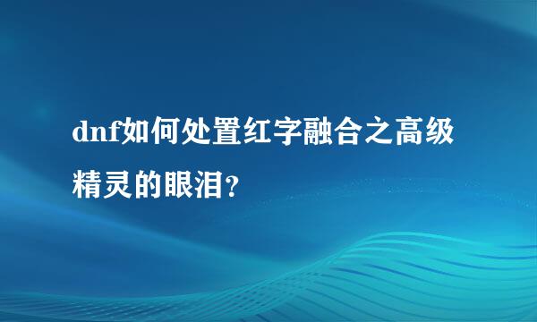 dnf如何处置红字融合之高级精灵的眼泪？