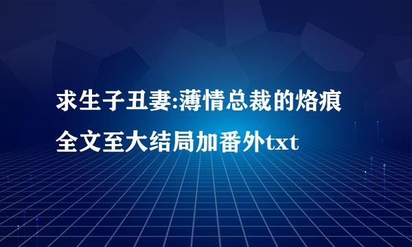 求生子丑妻:薄情总裁的烙痕全文至大结局加番外txt