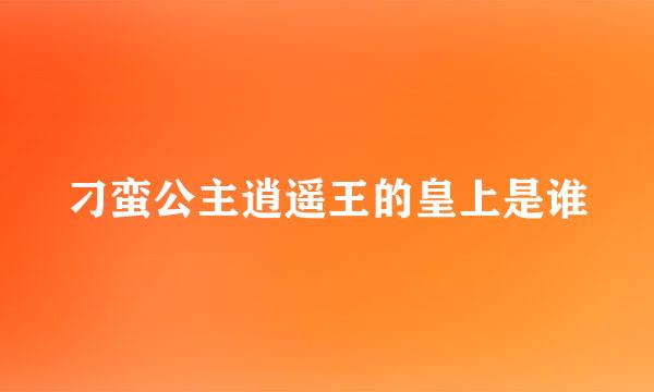 刁蛮公主逍遥王的皇上是谁