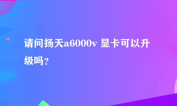 请问扬天a6000v 显卡可以升级吗？