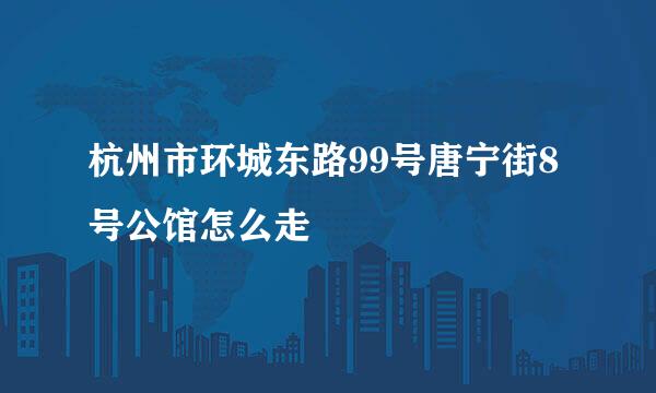 杭州市环城东路99号唐宁街8号公馆怎么走