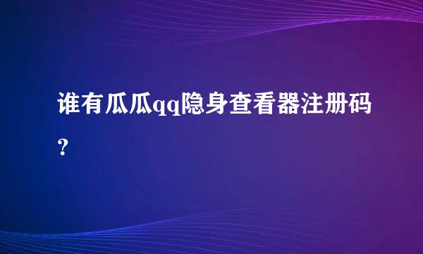 谁有瓜瓜qq隐身查看器注册码？