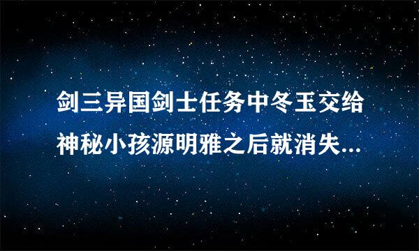 剑三异国剑士任务中冬玉交给神秘小孩源明雅之后就消失了，那异国剑士任务还没交怎么办？急急急急〒▽〒