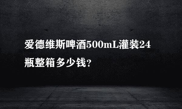 爱德维斯啤酒500mL灌装24瓶整箱多少钱？