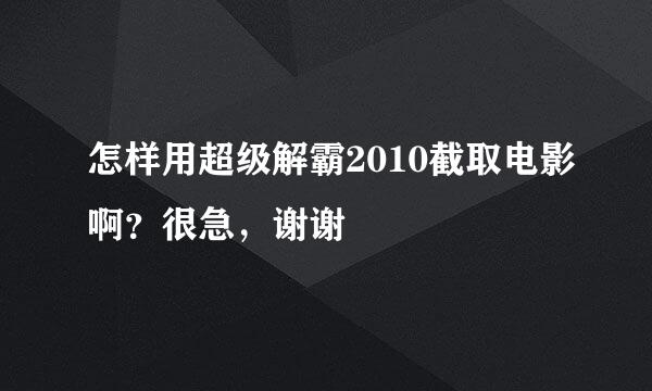 怎样用超级解霸2010截取电影啊？很急，谢谢