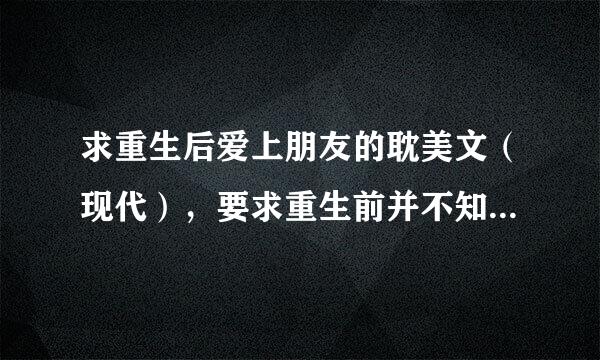 求重生后爱上朋友的耽美文（现代），要求重生前并不知道朋友喜欢自己。比如像《竞剑之锋》这类文一样