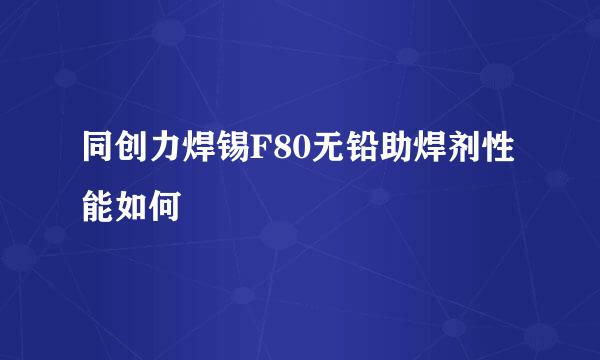 同创力焊锡F80无铅助焊剂性能如何