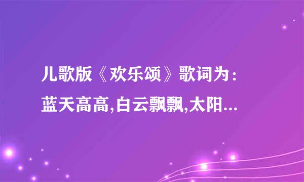 儿歌版《欢乐颂》歌词为： 蓝天高高,白云飘飘,太阳公公在微笑。 树上小鸟,吱吱再叫,河里小鱼尾巴摇.