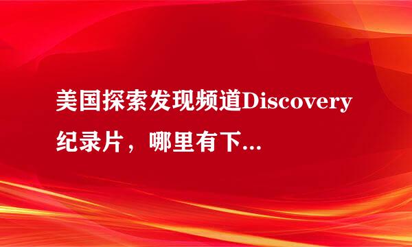 美国探索发现频道Discovery纪录片，哪里有下载的，高清的最好，速度要快，数量要多，谢了