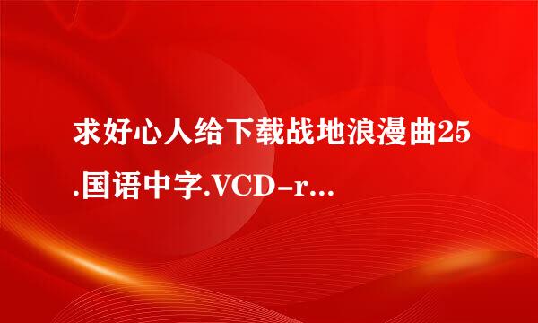 求好心人给下载战地浪漫曲25.国语中字.VCD-rmvb种子的网址感激不尽