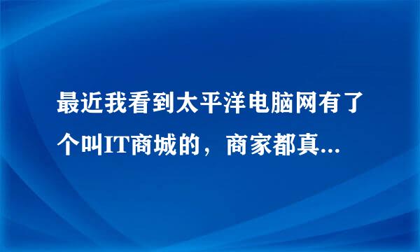 最近我看到太平洋电脑网有了个叫IT商城的，商家都真实吗？有人去购买够吗？