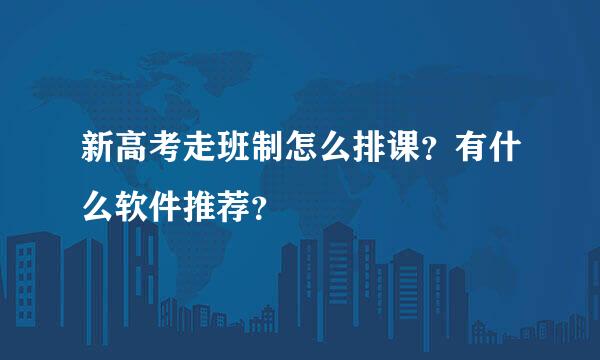 新高考走班制怎么排课？有什么软件推荐？