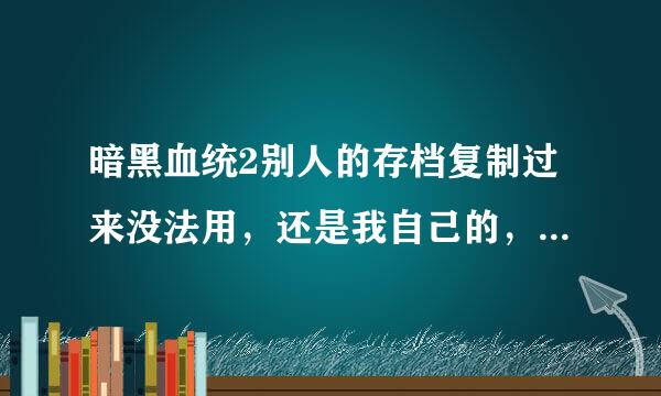 暗黑血统2别人的存档复制过来没法用，还是我自己的，覆盖不了，求指教怎么用