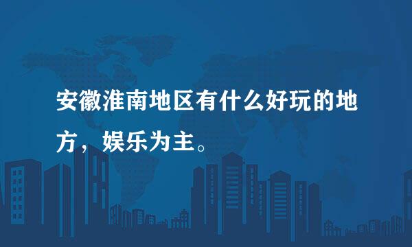 安徽淮南地区有什么好玩的地方，娱乐为主。