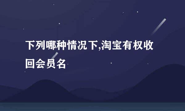 下列哪种情况下,淘宝有权收回会员名