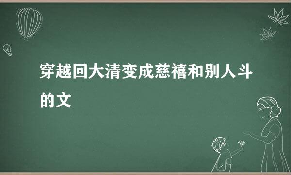 穿越回大清变成慈禧和别人斗的文